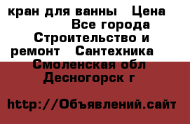 кран для ванны › Цена ­ 4 000 - Все города Строительство и ремонт » Сантехника   . Смоленская обл.,Десногорск г.